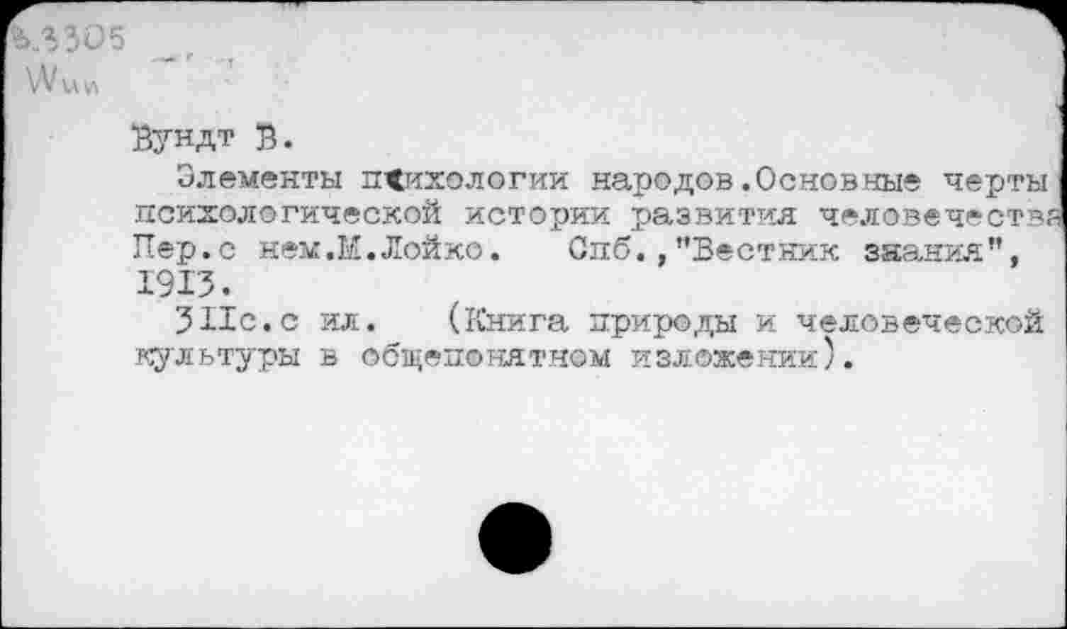 ﻿МЗО5
\Л/ии
Вундт В.
Элементы психологии народов.Основные черты психологической истории развития человечества Пер.с нем.М.Лойко. Спб.,"Вестник знания”, 1913.
ЗНс.с ил. (Книга природы и человеческой культуры в общепонятном изложении).